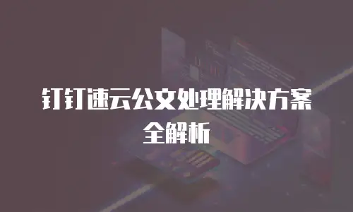 钉钉速云公文处理解决方案全解析