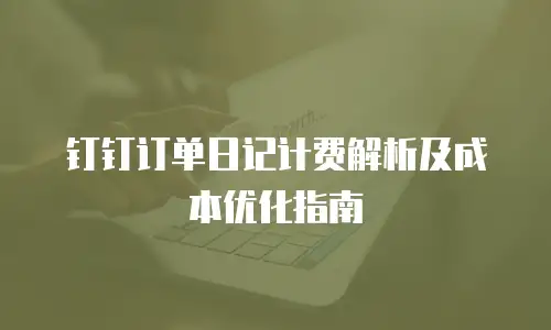 钉钉订单日记计费解析及成本优化指南