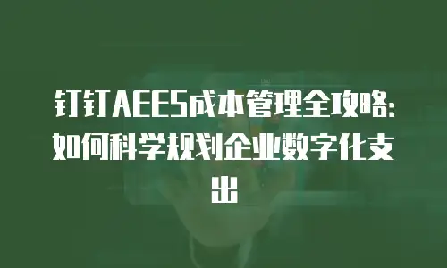 钉钉AEES成本管理全攻略：如何科学规划企业数字化支出