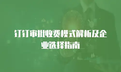 钉钉审批收费模式解析及企业选择指南