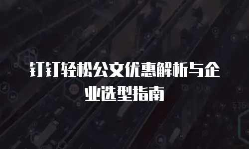 钉钉轻松公文优惠解析与企业选型指南