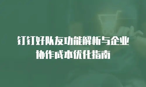 钉钉好队友功能解析与企业协作成本优化指南