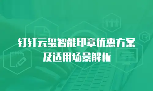 钉钉云玺智能印章优惠方案及适用场景解析