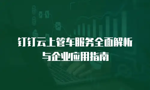 钉钉云上管车服务全面解析与企业应用指南