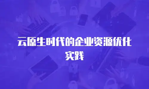 云原生时代的企业资源优化实践