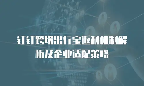 钉钉跨境出行宝返利机制解析及企业适配策略