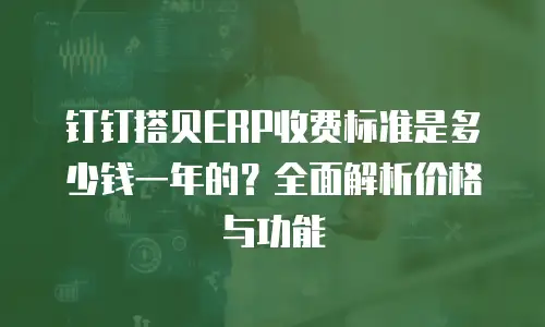 钉钉搭贝ERP收费标准是多少钱一年的？全面解析价格与功能