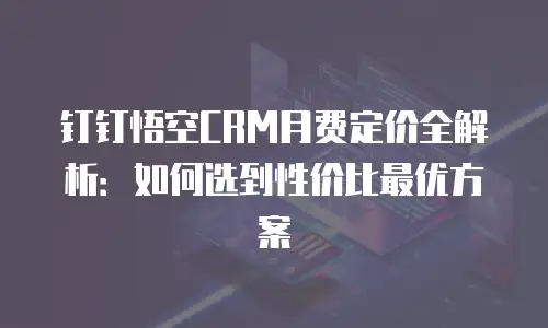 钉钉悟空CRM月费定价全解析：如何选到性价比最优方案