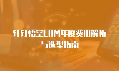 钉钉悟空CRM年度费用解析与选型指南