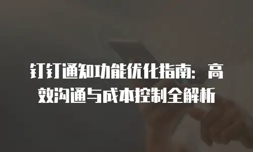 钉钉通知功能优化指南：高效沟通与成本控制全解析
