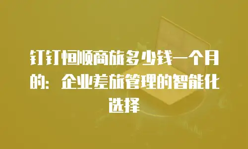 钉钉恒顺商旅多少钱一个月的：企业差旅管理的智能化选择