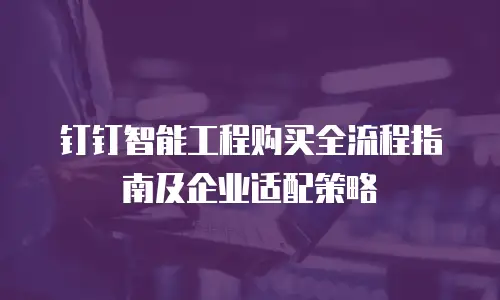 钉钉智能工程购买全流程指南及企业适配策略