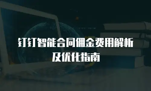 钉钉智能合同佣金费用解析及优化指南