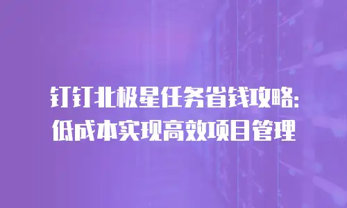 钉钉北极星任务省钱攻略：低成本实现高效项目管理