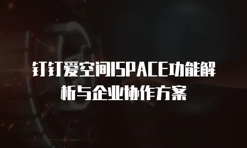 钉钉爱空间ISPACE功能解析与企业协作方案