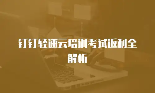 钉钉轻速云培训考试返利全解析