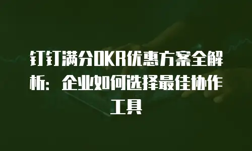 钉钉满分OKR优惠方案全解析：企业如何选择最佳协作工具