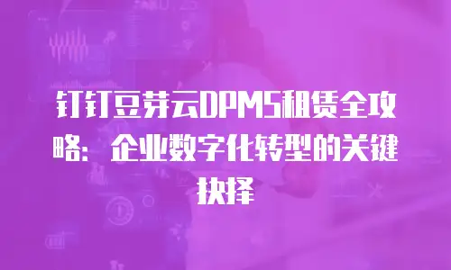 钉钉豆芽云DPMS租赁全攻略：企业数字化转型的关键抉择