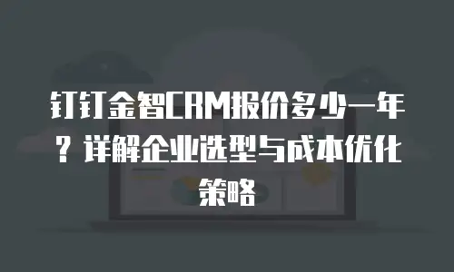 钉钉金智CRM报价多少一年？详解企业选型与成本优化策略