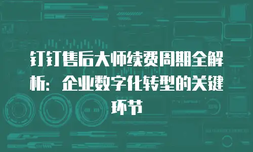 钉钉售后大师续费周期全解析：企业数字化转型的关键环节