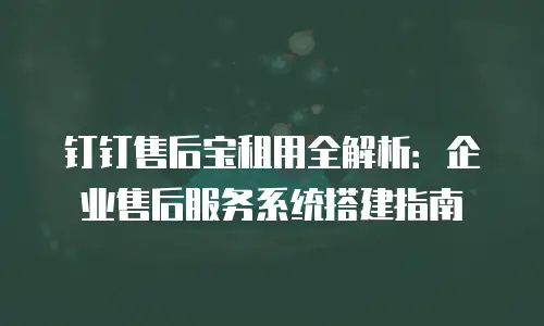钉钉售后宝租用全解析：企业售后服务系统搭建指南