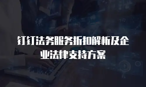 钉钉法务服务折扣解析及企业法律支持方案