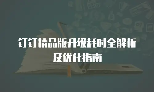 钉钉精品版升级耗时全解析及优化指南