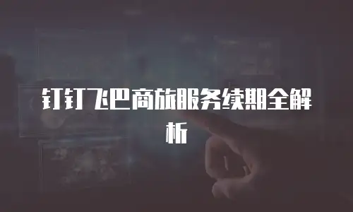 钉钉飞巴商旅服务续期全解析