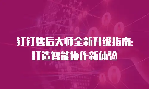 钉钉售后大师全新升级指南：打造智能协作新体验