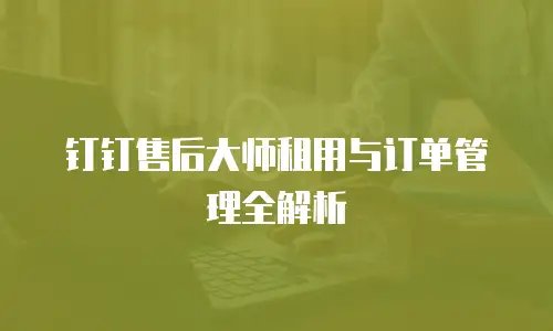 钉钉售后大师租用与订单管理全解析
