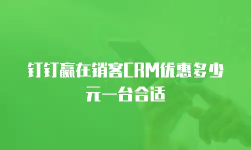 钉钉赢在销客CRM优惠多少元一台合适