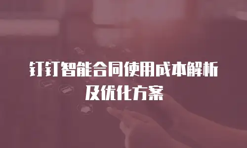 钉钉智能合同使用成本解析及优化方案