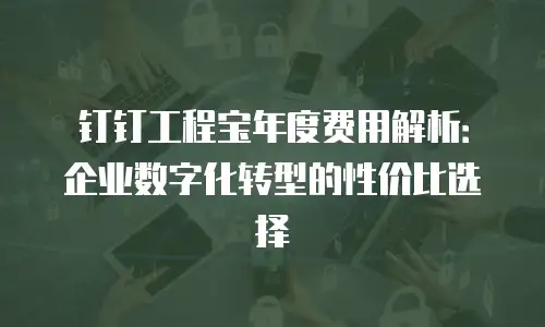 钉钉工程宝年度费用解析：企业数字化转型的性价比选择