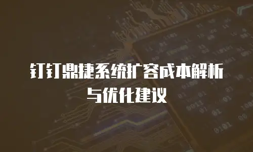 钉钉鼎捷系统扩容成本解析与优化建议