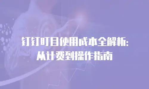 钉钉盯目使用成本全解析：从计费到操作指南