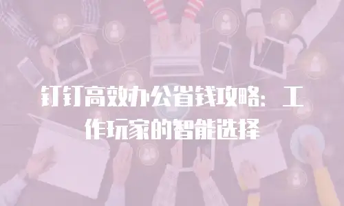 钉钉高效办公省钱攻略：工作玩家的智能选择