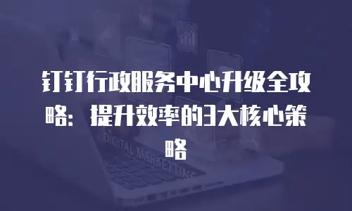 钉钉行政服务中心升级全攻略：提升效率的3大核心策略