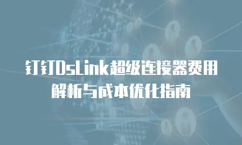 钉钉DsLink超级连接器费用解析与成本优化指南