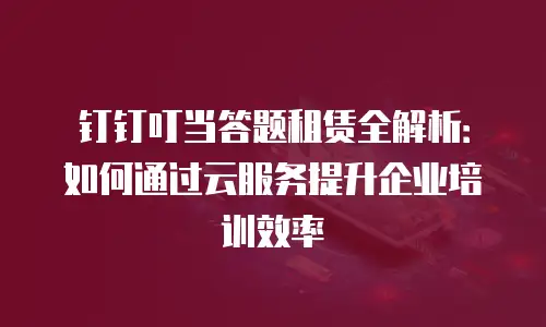 钉钉叮当答题租赁全解析：如何通过云服务提升企业培训效率