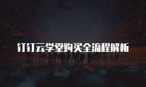 钉钉云学堂购买全流程解析