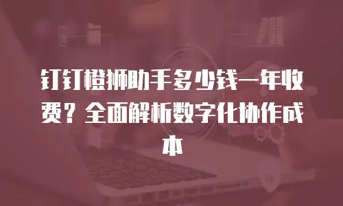 钉钉橙狮助手多少钱一年收费？全面解析数字化协作成本