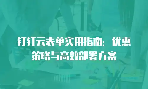 钉钉云表单实用指南：优惠策略与高效部署方案