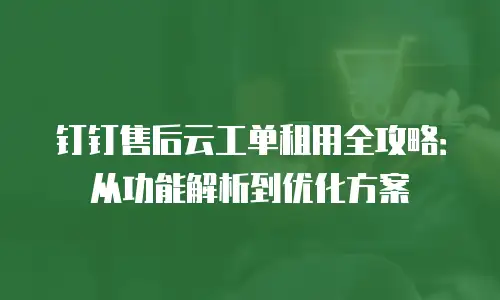 钉钉售后云工单租用全攻略：从功能解析到优化方案