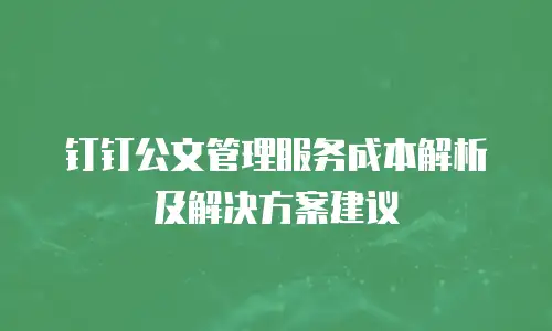 钉钉公文管理服务成本解析及解决方案建议