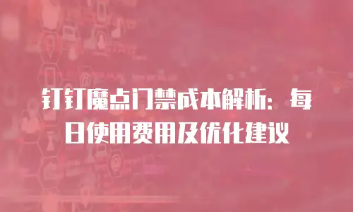 钉钉魔点门禁成本解析：每日使用费用及优化建议