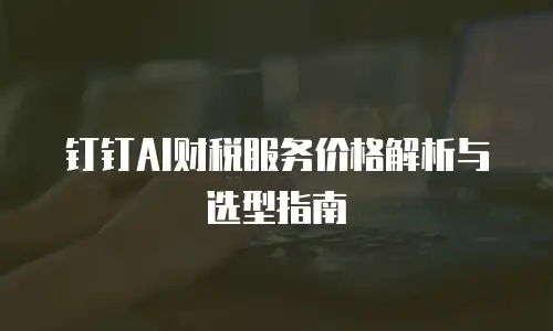钉钉AI财税服务价格解析与选型指南