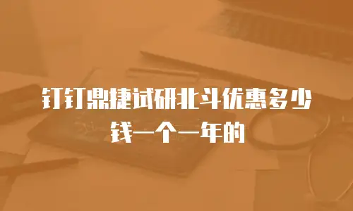 钉钉鼎捷试研北斗优惠多少钱一个一年的