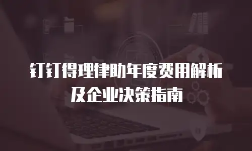 钉钉得理律助年度费用解析及企业决策指南