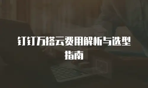 钉钉万搭云费用解析与选型指南