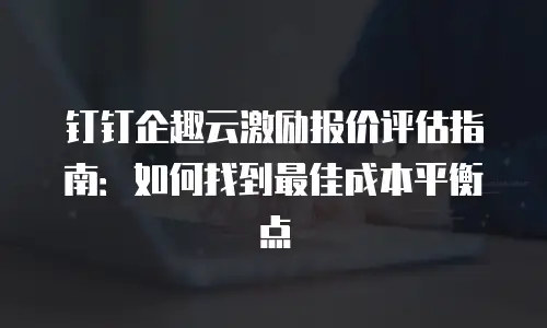 钉钉企趣云激励报价评估指南：如何找到最佳成本平衡点